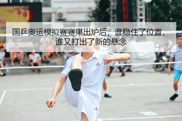 国乒奥运模拟赛赛果出炉后，谁稳住了位置，谁又打出了新的悬念